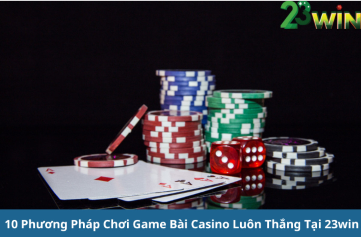 10 Phương Pháp Chơi Game Bài Casino Luôn Thắng Tại 23win